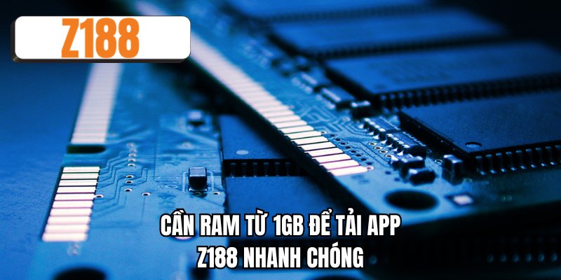 Cần RAM từ 1GB để tải app Z188 nhanh chóng