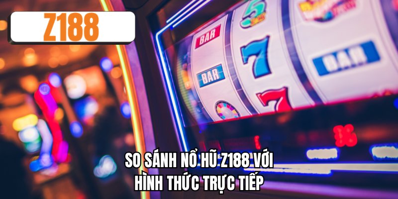 So sánh nổ hũ Z188 với hình thức trực tiếp